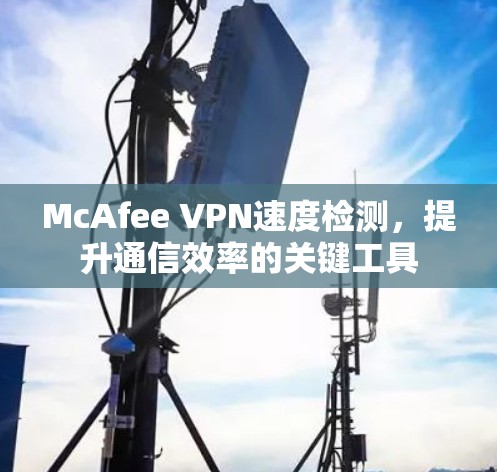 McAfee VPN速度检测,提升通信效率的关键工具 McAfee VPN速度检测,提升通信效率的关键工具