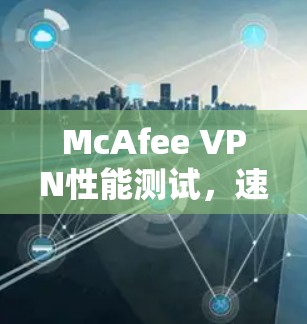 McAfee VPN性能测试,速度如何? McAfee VPN性能测试,速度如何?