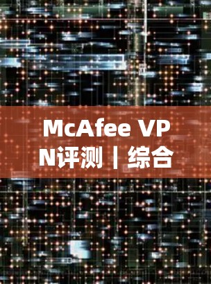McAfee VPN评测｜综合体验分析