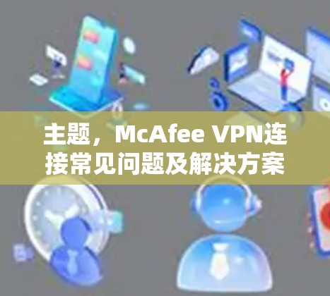 主题,McAfee VPN连接常见问题及解决方案 主题,McAfee VPN连接常见问题及解决方案