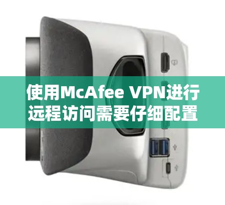使用McAfee VPN进行远程访问需要仔细配置和权限管理,以下是详细的步骤指南 使用McAfee VPN进行远程访问需要仔细配置和权限管理,以下是详细的步骤指南