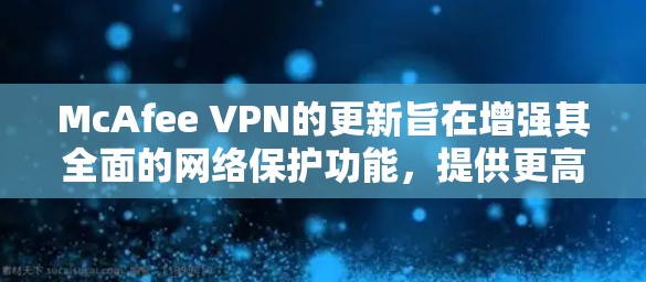 McAfee VPN的更新旨在增强其全面的网络保护功能，提供更高效的XSS攻击验证、增强防火墙防护、优化DNS和云进程防护，并引入更多安全功能。以下是对McAfee VPN更新的总结
