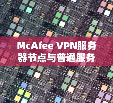 McAfee VPN服务器节点与普通服务器的区别及性能测试 McAfee VPN服务器节点与普通服务器的区别及性能测试