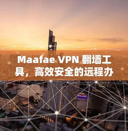 Maafae VPN <strong>翻墙</strong>工具，高效安全的远程办公可靠选择