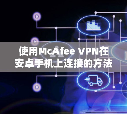 使用McAfee VPN在安卓手机上连接的方法如下 使用McAfee VPN在安卓手机上连接的方法如下