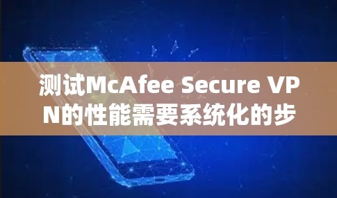 测试McAfee Secure VPN的性能需要系统化的步骤，以下是一个详细的指南