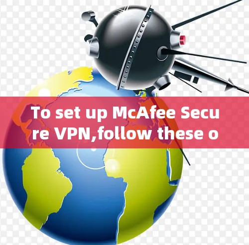To set up McAfee Secure VPN,follow these organized steps: