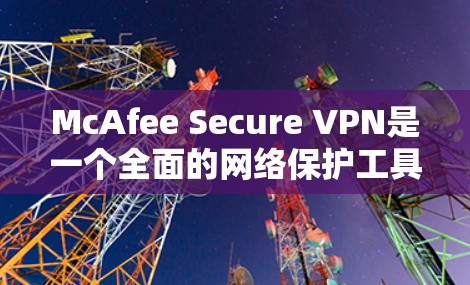 McAfee Secure VPN是一个全面的网络保护工具，旨在帮助用户在不同语言环境下安全访问网络。以下是其功能的详细分析