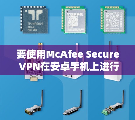 要使用McAfee Secure VPN在安卓手机上进行VPN连接，您可以按照以下步骤操作