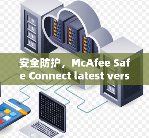 安全防护,McAfee Safe Connect latest version为你的安全之路保驾护航 安全防护,McAfee Safe Connect latest version为你的安全之路保驾护航