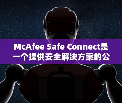 McAfee Safe Connect是一个提供安全解决方案的公司,其官方下载地址通常在McAfee的安全连接页面上。以下是具体的步骤 McAfee Safe Connect是一个提供安全解决方案的公司,其官方下载地址通常在McAfee的安全连接页面上。以下是具体的步骤