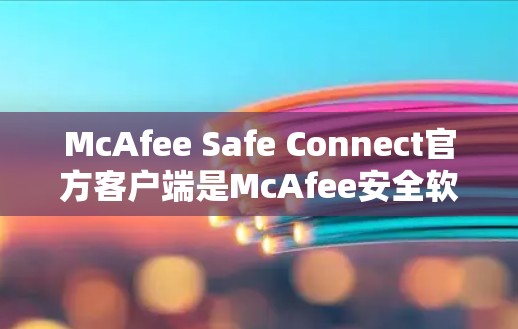 McAfee Safe Connect官方客户端是McAfee安全软件的第三方客户端，用于扩展安全检测到手机设备。以下是下载和安装的步骤