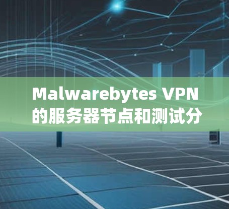 Malwarebytes VPN 的服务器节点和测试分析可以帮助用户更好地理解其配置和性能。以下是基于用户提供的信息进行的分析