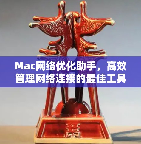 Mac网络优化助手,高效管理网络连接的最佳工具 Mac网络优化助手,高效管理网络连接的最佳工具