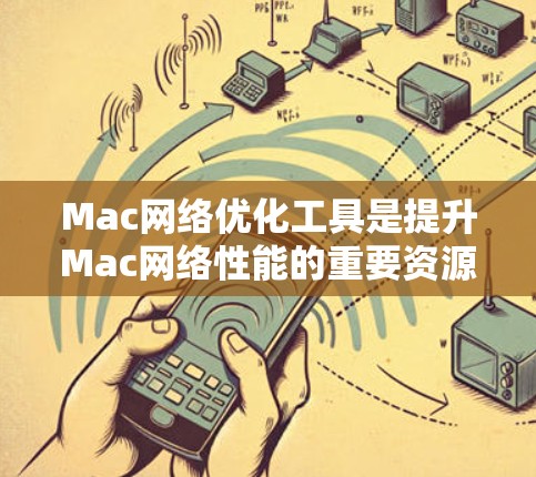Mac网络优化工具是提升Mac网络性能的重要资源，以下是一些常用的工具及其优缺点