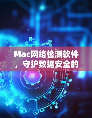 Mac网络检测软件,守护数据安全的守护者 Mac网络检测软件,守护数据安全的守护者