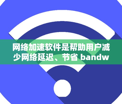 网络加速软件是帮助用户减少网络延迟、节省 bandwidth、节省时间和费用的一种工具。以下是几种常见的网络加速软件及其功能 网络加速软件是帮助用户减少网络延迟、节省 bandwidth、节省时间和费用的一种工具。以下是几种常见的网络加速软件及其功能