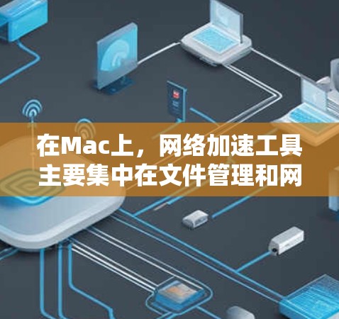 在Mac上,网络加速工具主要集中在文件管理和网络连接功能上,以帮助用户提高移动数据传输速度。以下是一些常见的Mac网络加速工具及其功能 在Mac上,网络加速工具主要集中在文件管理和网络连接功能上,以帮助用户提高移动数据传输速度。以下是一些常见的Mac网络加速工具及其功能