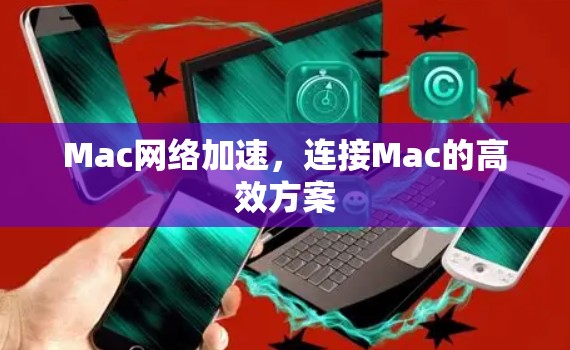 Mac网络加速,连接Mac的高效方案 Mac网络加速,连接Mac的高效方案