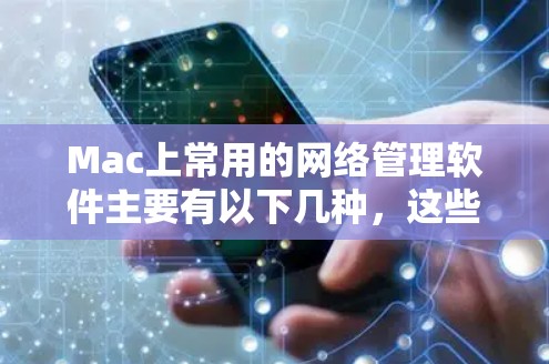 Mac上常用的网络管理软件主要有以下几种，这些工具可以帮助你在Mac上管理网络设备、设置网络连接、管理共享资源等