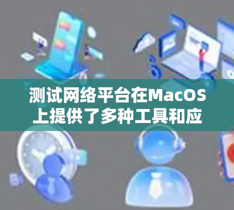 测试网络平台在MacOS上提供了多种工具和应用,旨在帮助开发者和管理员测试本地网络、配置防火墙并进行流量分析。以下是这些工具的详细信息 测试网络平台在MacOS上提供了多种工具和应用,旨在帮助开发者和管理员测试本地网络、配置防火墙并进行流量分析。以下是这些工具的详细信息