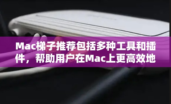 Mac梯子推荐包括多种工具和插件,帮助用户在Mac上更高效地工作。以下是详细的梯子推荐和相关工具 Mac梯子推荐包括多种工具和插件,帮助用户在Mac上更高效地工作。以下是详细的梯子推荐和相关工具