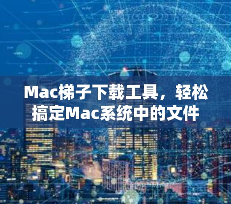 Mac梯子下载工具,轻松搞定Mac系统中的文件管理 Mac梯子下载工具,轻松搞定Mac系统中的文件管理