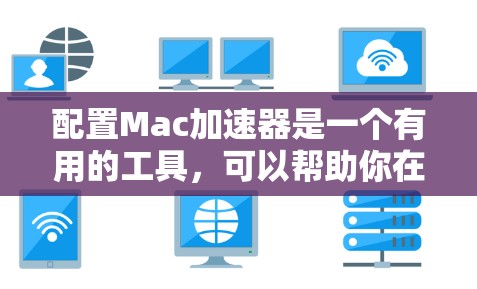配置Mac加速器是一个有用的工具，可以帮助你在Mac电脑上进行高级操作，如自动保存、自动复制文件或处理图片和视频。以下是一步步的指南，帮助你顺利配置Mac加速器