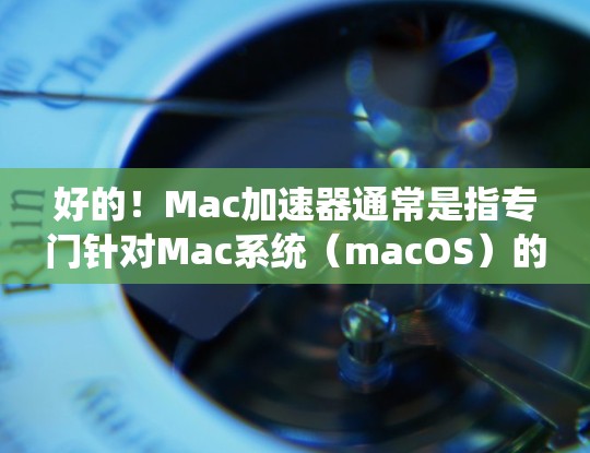 好的!Mac加速器通常是指专门针对Mac系统(macOS)的加速工具或插件,用于提高Mac应用的运行速度。以下是一些常见的Mac加速器及其功能 好的!Mac加速器通常是指专门针对Mac系统(macOS)的加速工具或插件,用于提高Mac应用的运行速度。以下是一些常见的Mac加速器及其功能