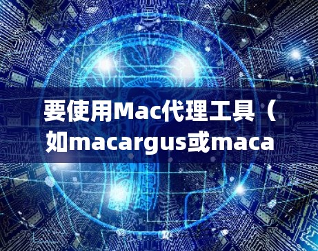 要使用Mac代理工具（如macargus或macargus+进行系统管理，可以按照以下步骤进行