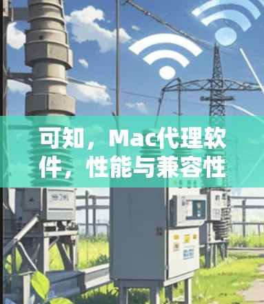 可知,Mac代理软件,性能与兼容性解析 可知,Mac代理软件,性能与兼容性解析