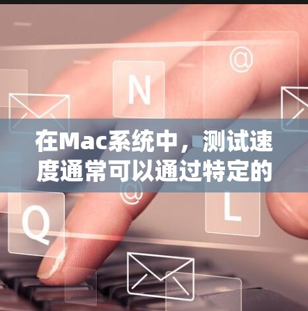 在Mac系统中，测试速度通常可以通过特定的工具或功能来实现。以下是一些常见且有用的Mac代理测速工具及其使用方法