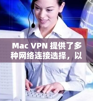 Mac VPN 提供了多种网络连接选择，以下是详细的建议