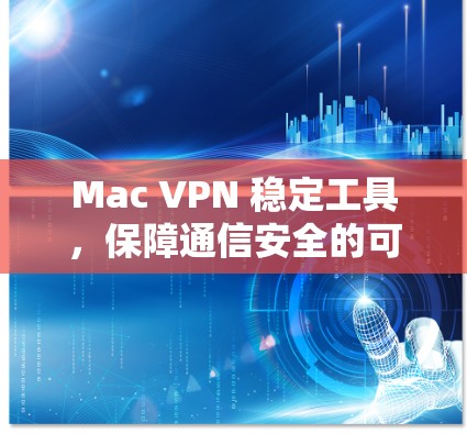 Mac VPN 稳定工具，保障通信安全的可靠解决方案