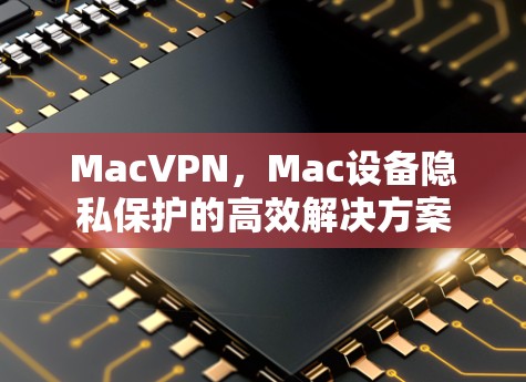 MacVPN，Mac设备隐私保护的高效解决方案