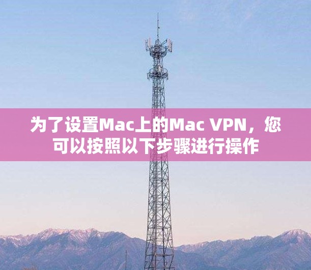 为了设置Mac上的Mac VPN，您可以按照以下步骤进行操作
