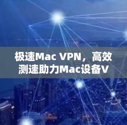 极速Mac VPN，高效测速助力Mac设备VPN性能优化