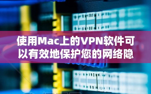 使用Mac上的VPN软件可以有效地保护您的网络隐私并确保数据的安全。以下是一个分步指南，帮助您逐步使用MacVPN软件