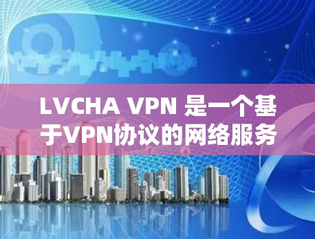 LVCHA VPN 是一个基于VPN协议的网络服务，通常用于VPN用户在不同网络环境下的访问。以下是 LVCHA VPN 使用指南的详细步骤