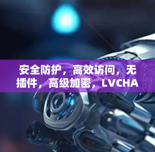 安全防护，高效访问，无插件，高级加密，LVCHA VPN官网正版软件解析
