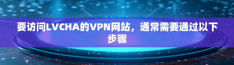 要访问LVCHA的VPN网站，通常需要通过以下步骤