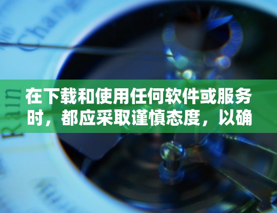 在下载和使用任何软件或服务时，都应采取谨慎态度，以确保安全和合规。以下是一些建议，帮助您更好地下载和使用VPN服务