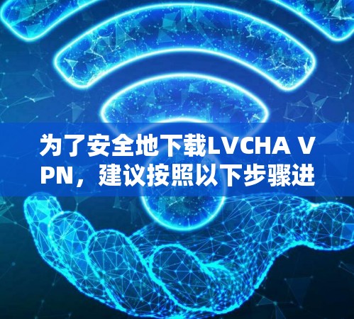 为了安全地下载LVCHA VPN，建议按照以下步骤进行