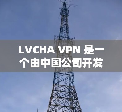 LVCHA VPN 是一个由中国公司开发的VPN服务，但目前我没有找到其官方的下载地址。通常，VPN服务的官方下载地址会标注为官方或第三方。由于我没有具体的下载链接，我无法提供具体的信息