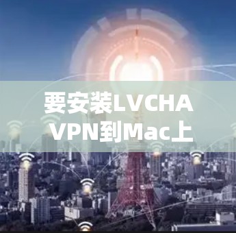 要安装LVCHA VPN到Mac上,请按照以下步骤操作 要安装LVCHA VPN到Mac上,请按照以下步骤操作