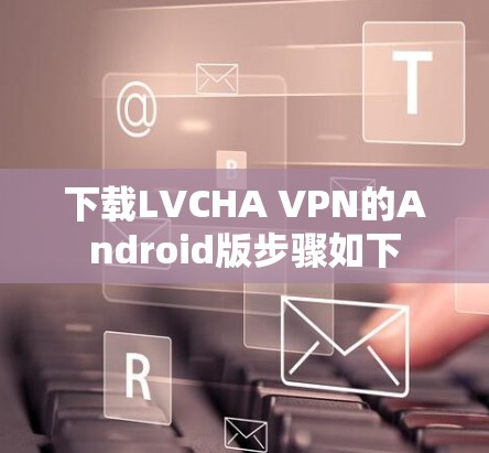 下载LVCHA VPN的Android版步骤如下 下载LVCHA VPN的Android版步骤如下