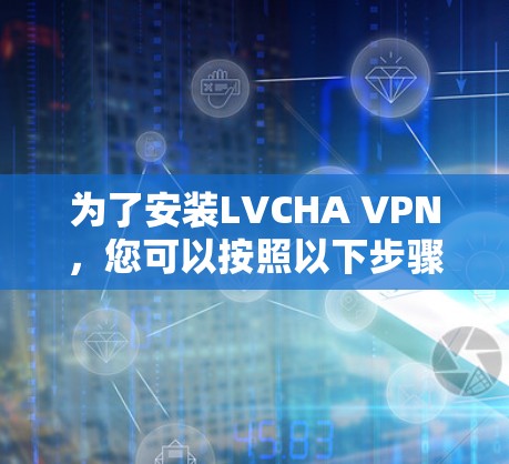 为了安装LVCHA VPN，您可以按照以下步骤操作