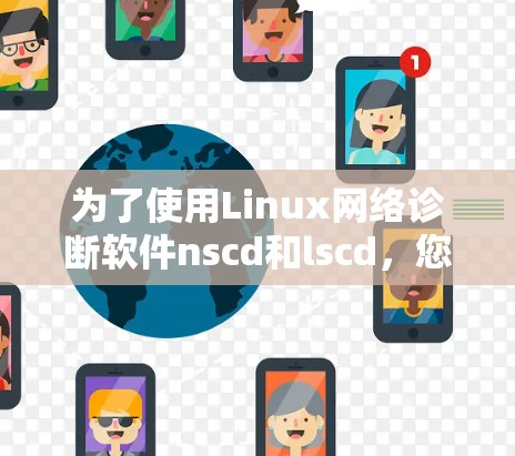为了使用Linux网络诊断软件nscd和lscd,您可以按照以下步骤进行 为了使用Linux网络诊断软件nscd和lscd,您可以按照以下步骤进行