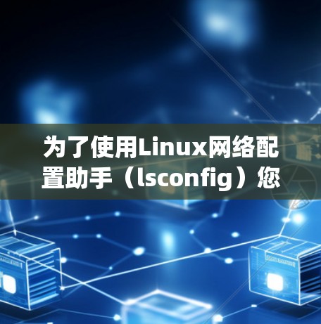 为了使用Linux网络配置助手(lsconfig)您可以按照以下步骤操作 为了使用Linux网络配置助手(lsconfig)您可以按照以下步骤操作
