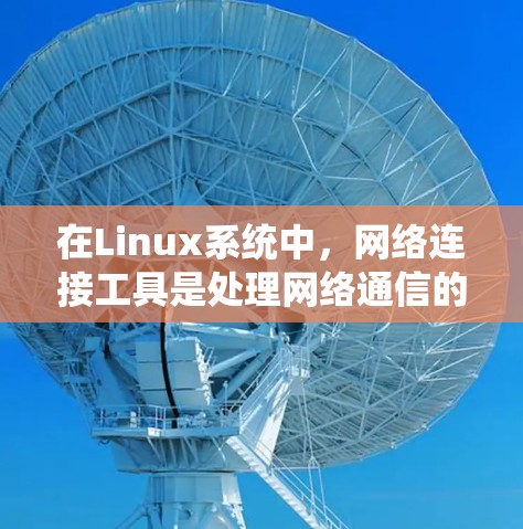 在Linux系统中，网络连接工具是处理网络通信的重要部分。以下是一些常用的网络连接工具及其作用